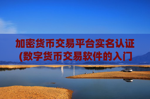 加密货币交易平台实名认证(数字货币交易软件的入门教程)