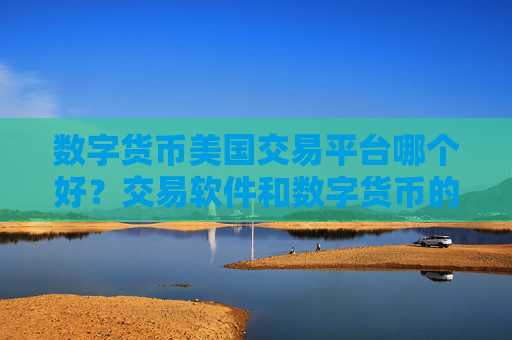 数字货币美国交易平台哪个好？交易软件和数字货币的关系