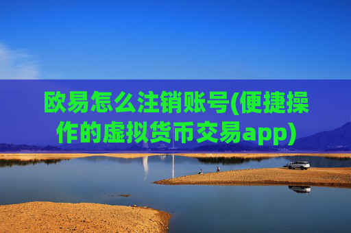 欧易怎么注销账号(便捷操作的虚拟货币交易app)