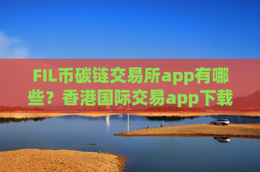 FIL币碳链交易所app有哪些?香港国际交易app下载FIL币