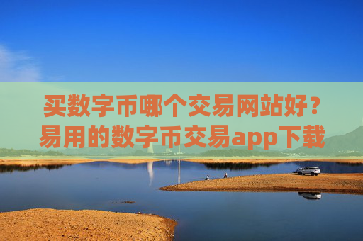 买数字币哪个交易网站好?易用的数字币交易app下载