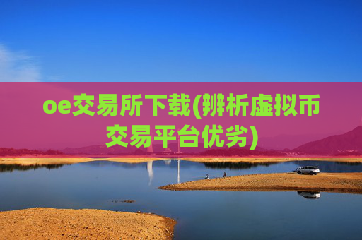 oe交易所下载(辨析虚拟币交易平台优劣)