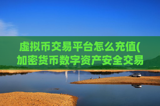虚拟币交易平台怎么充值(加密货币数字资产安全交易所)