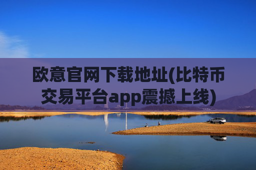 欧意官网下载地址(比特币交易平台app震撼上线)