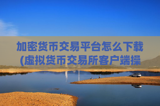 加密货币交易平台怎么下载(虚拟货币交易所客户端操作攻略)