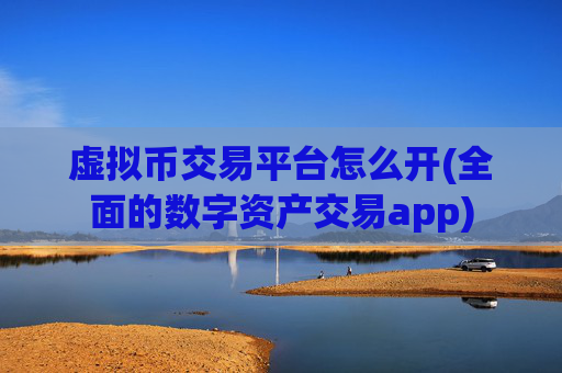 虚拟币交易平台怎么开(全面的数字资产交易app)