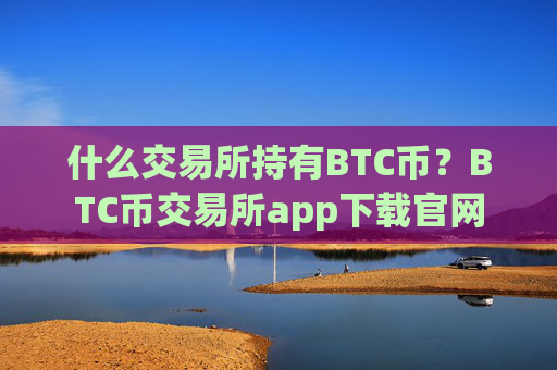 什么交易所持有BTC币?BTC币交易所app下载官网