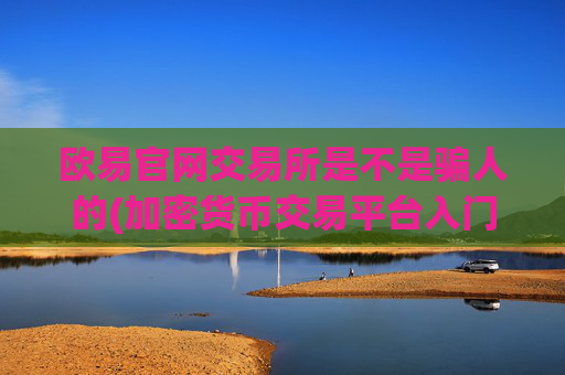 欧易官网交易所是不是骗人的(加密货币交易平台入门必读)