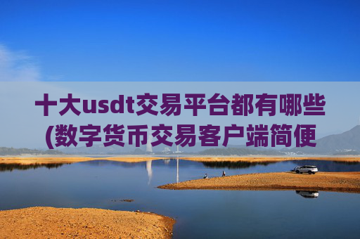 十大usdt交易平台都有哪些(数字货币交易客户端简便操作)