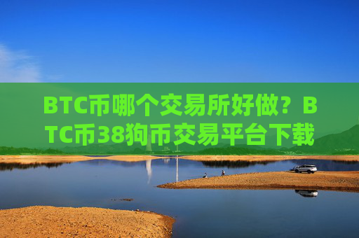 BTC币哪个交易所好做?BTC币38狗币交易平台下载