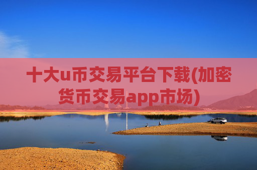 十大u币交易平台下载(加密货币交易app市场)