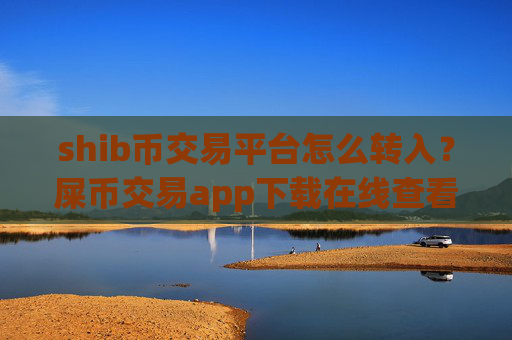shib币交易平台怎么转入?屎币交易app下载在线查看