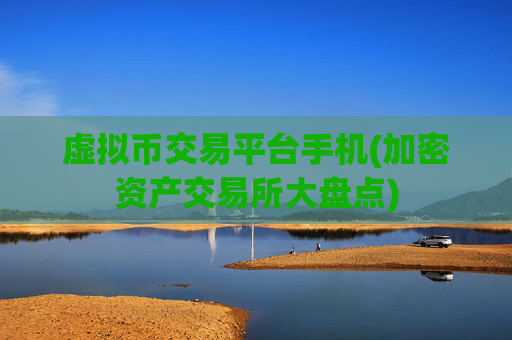 虚拟币交易平台手机(加密资产交易所大盘点)