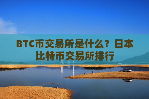 BTC币交易所是什么？日本比特币交易所排行