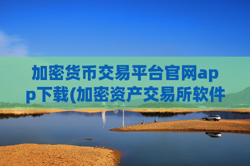 加密货币交易平台官网app下载(加密资产交易所软件操作方法)