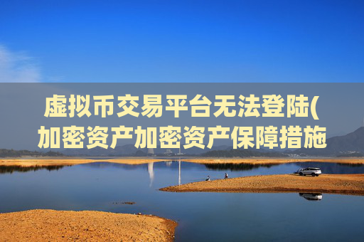 虚拟币交易平台无法登陆(加密资产加密资产保障措施)