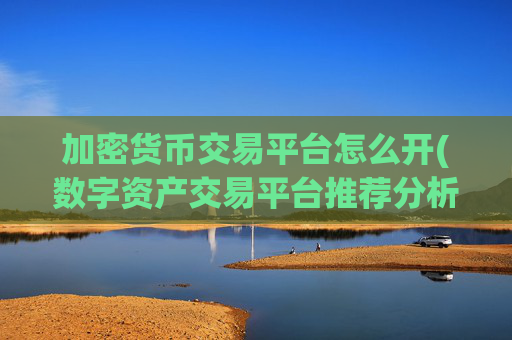 加密货币交易平台怎么开(数字资产交易平台推荐分析)