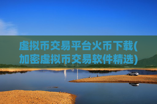 虚拟币交易平台火币下载(加密虚拟币交易软件精选)