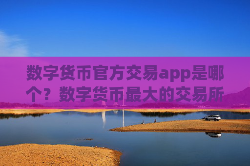 数字货币官方交易app是哪个?数字货币最大的交易所