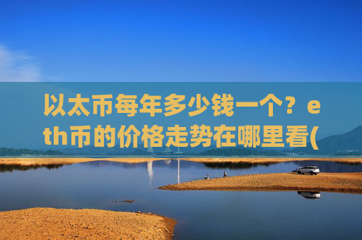 以太币每年多少钱一个?eth币的价格走势在哪里看(现价25675.92元)