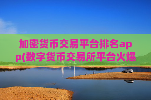 加密货币交易平台排名app(数字货币交易所平台火爆开放)