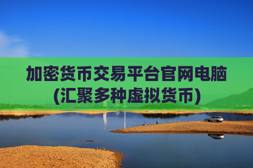 加密货币交易平台官网电脑(汇聚多种虚拟货币)