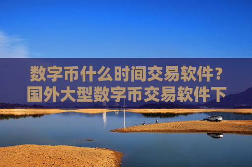 数字币什么时间交易软件?国外大型数字币交易软件下载