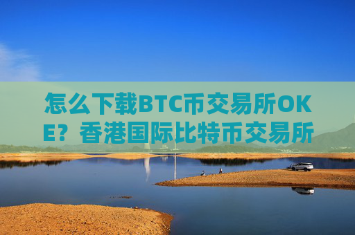 怎么下载BTC币交易所OKE？香港国际比特币交易所