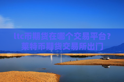 ltc币期货在哪个交易平台？莱特币期货交易所出门