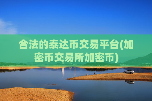 合法的泰达币交易平台(加密币交易所加密币)