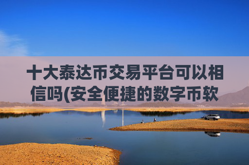 十大泰达币交易平台可以相信吗(安全便捷的数字币软件)
