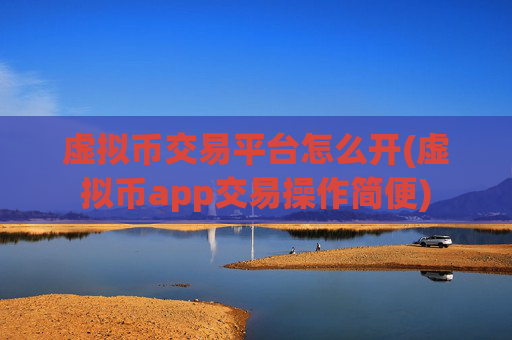 虚拟币交易平台怎么开(虚拟币app交易操作简便)