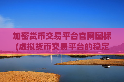加密货币交易平台官网图标(虚拟货币交易平台的稳定性)