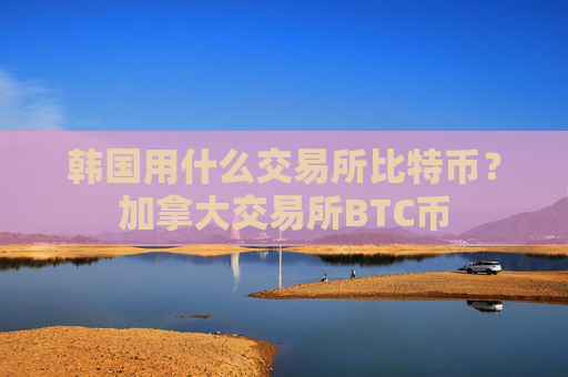 韩国用什么交易所比特币?加拿大交易所BTC币