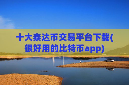 十大泰达币交易平台下载(很好用的比特币app)
