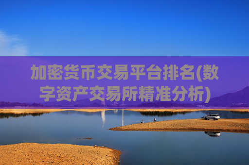 加密货币交易平台排名(数字资产交易所精准分析)