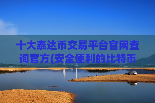十大泰达币交易平台官网查询官方(安全便利的比特币交易所app)