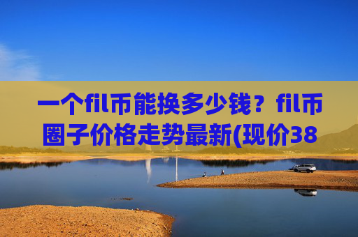 一个fil币能换多少钱?fil币圈子价格走势最新(现价38.3029元)