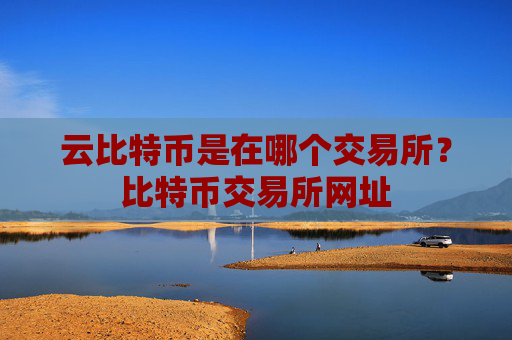 云比特币是在哪个交易所?比特币交易所网址