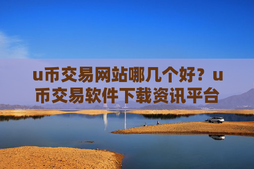 u币交易网站哪几个好?u币交易软件下载资讯平台