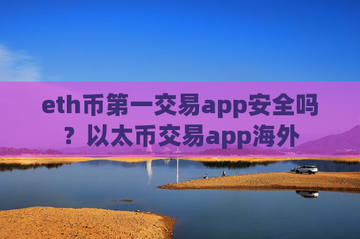 eth币第一交易app安全吗？以太币交易app海外