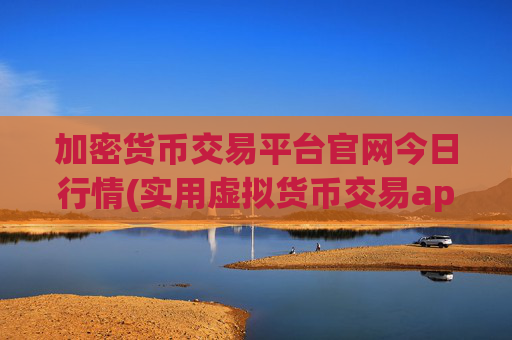 加密货币交易平台官网今日行情(实用虚拟货币交易app推荐)