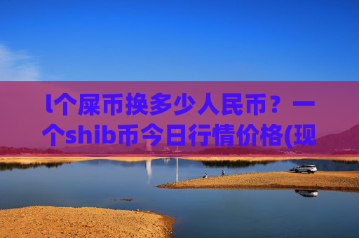 l个屎币换多少人民币?一个shib币今日行情价格(现价0.00015782元)