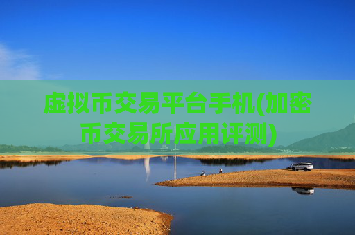 虚拟币交易平台手机(加密币交易所应用评测)