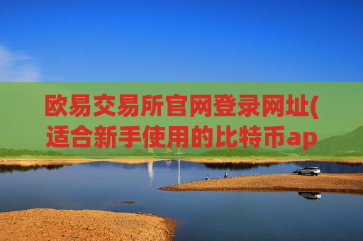 欧易交易所官网登录网址(适合新手使用的比特币app)