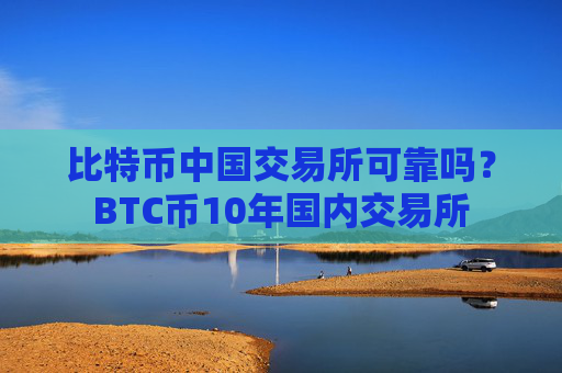 比特币中国交易所可靠吗？BTC币10年国内交易所