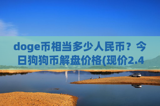 doge币相当多少人民币？今日狗狗币解盘价格(现价2.4092元)