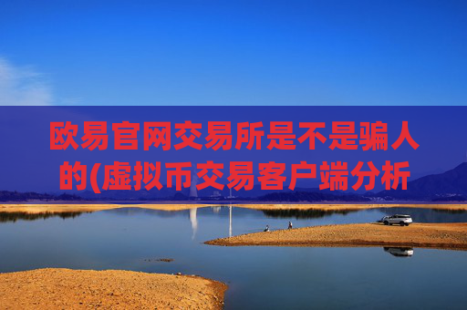 欧易官网交易所是不是骗人的(虚拟币交易客户端分析)