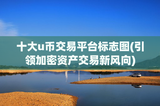十大u币交易平台标志图(引领加密资产交易新风向)