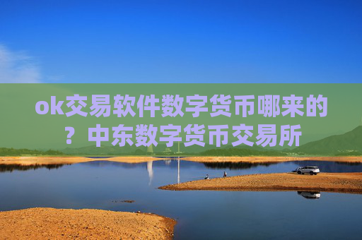 ok交易软件数字货币哪来的?中东数字货币交易所